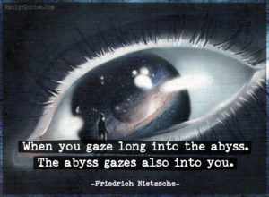 When you gaze long into the abyss, the abyss gazes also into you. ~Friedrich Nietzsche